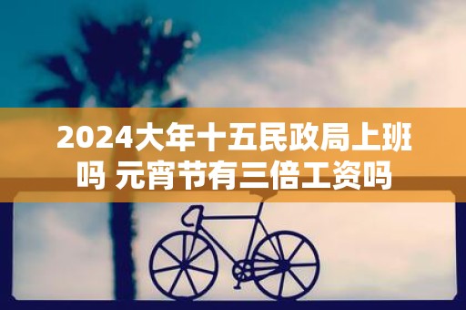 2025大年十五民政局上班吗 元宵节有三倍工资吗