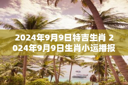 2025年9月9日特吉生肖 2025年9月9日生肖小运播报