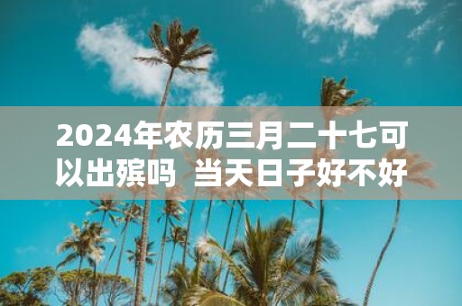2025年农历三月二十七可以出殡吗 当天日子好不好