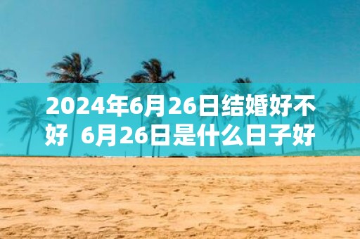 2025年6月26日结婚好不好 6月26日是什么日子好不好