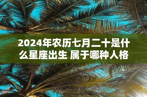 2025年农历七月二十是什么星座出生 属于哪种人格