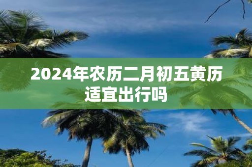 2025年农历二月初五黄历适宜出行吗