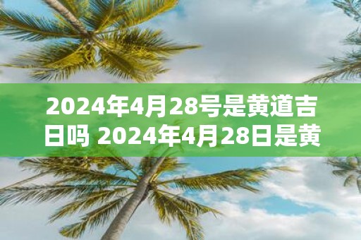 2025年4月28号是黄道吉日吗 2025年4月28日是黄道吉日吗