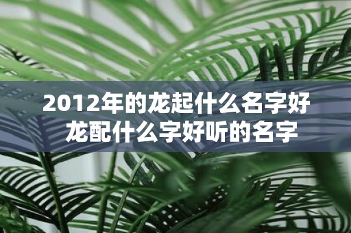 2012年的龙起什么名字好 龙配什么字好听的名字
