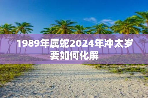 1989年属蛇2025年冲太岁要如何化解