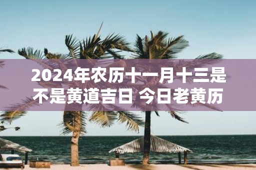 2025年农历十一月十三是不是黄道吉日 今日老黄历如何