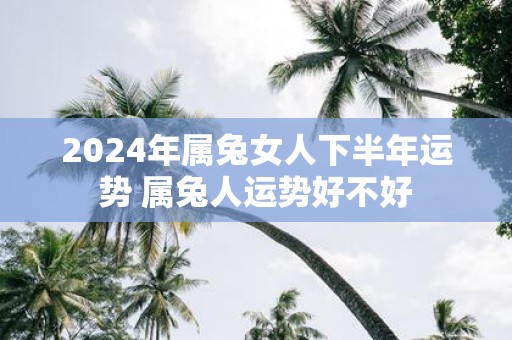 2025年属兔女人下半年运势 属兔人运势好不好