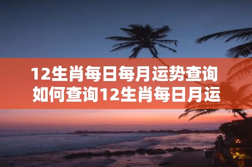 12生肖每日每月运势查询 如何查询12生肖每日月运势