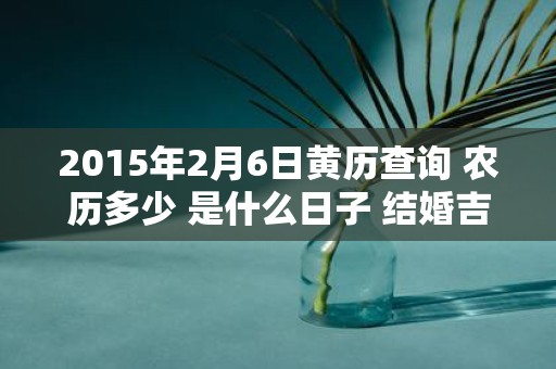 2015年2月6日黄历查询 农历多少 是什么日子 结婚吉时