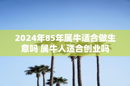 2025年85年属牛适合做生意吗 属牛人适合创业吗