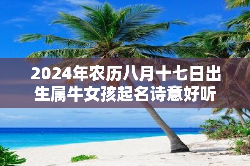 2025年农历八月十七日出生属牛女孩起名诗意好听