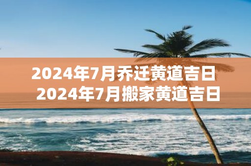 2025年7月乔迁黄道吉日 2025年7月搬家黄道吉日一览表