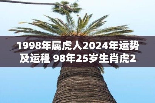 1998年属虎人2025年运势及运程 98年25岁生肖虎2025年每月运势