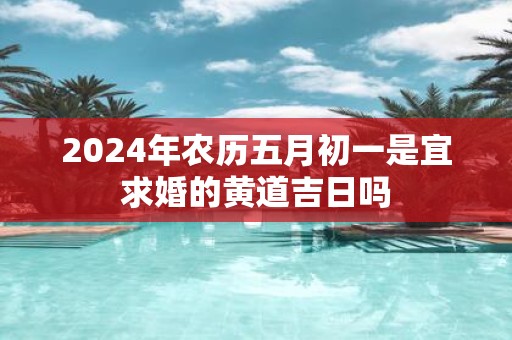 2025年农历五月初一是宜求婚的黄道吉日吗