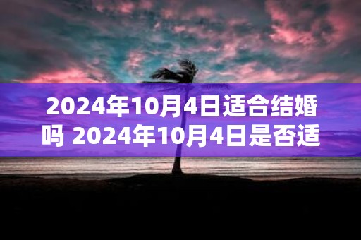 2025年10月4日适合结婚吗 2025年10月4日是否适宜婚礼