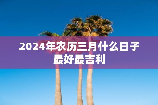 2025年农历三月什么日子最好最吉利