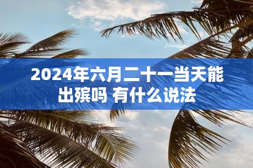 2025年六月二十一当天能出殡吗 有什么说法