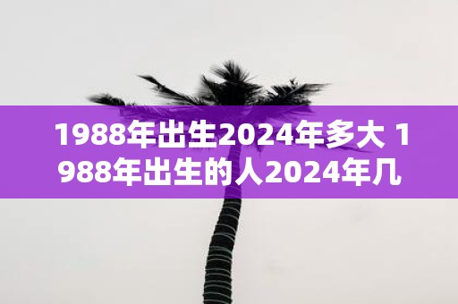 1988年出生2025年多大 1988年出生的人2025年几岁