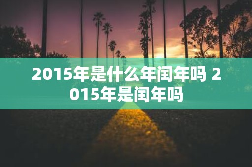 2015年是什么年闰年吗 2015年是闰年吗