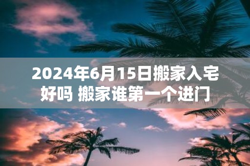 2025年6月15日搬家入宅好吗 搬家谁第一个进门