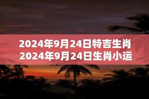 2025年9月24日特吉生肖 2025年9月24日生肖小运播报