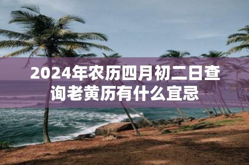 2025年农历四月初二日查询老黄历有什么宜忌