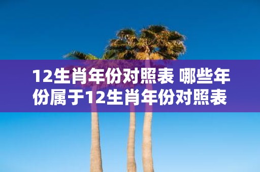 12生肖年份对照表 哪些年份属于12生肖年份对照表