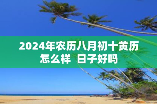2025年农历八月初十黄历怎么样 日子好吗