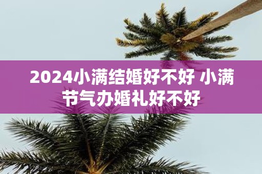 2025小满结婚好不好 小满节气办婚礼好不好