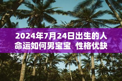 2025年7月24日出生的人命运如何男宝宝 性格优缺点分析