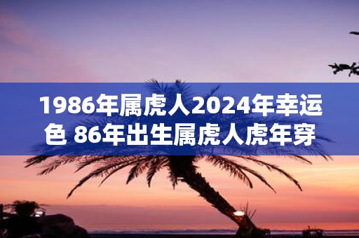 1986年属虎人2025年幸运色 86年出生属虎人虎年穿什么颜色衣服好