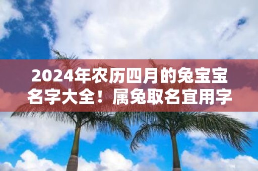 2025年农历四月的兔宝宝名字大全！属兔取名宜用字！