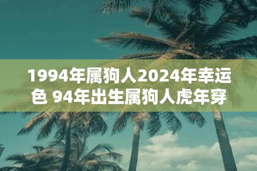 1994年属狗人2025年幸运色 94年出生属狗人虎年穿什么颜色衣服好