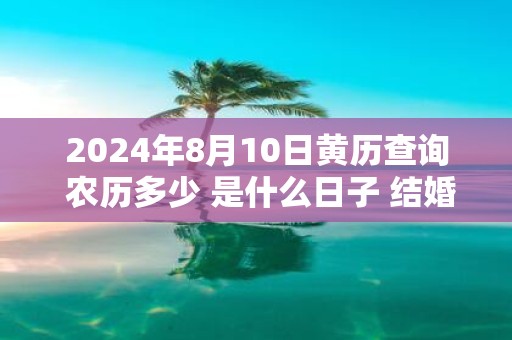 2025年8月10日黄历查询 农历多少 是什么日子 结婚吉时