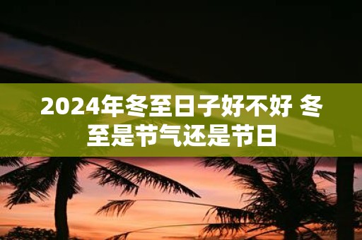 2025年冬至日子好不好 冬至是节气还是节日