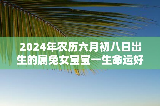 2025年农历六月初八日出生的属兔女宝宝一生命运好不好
