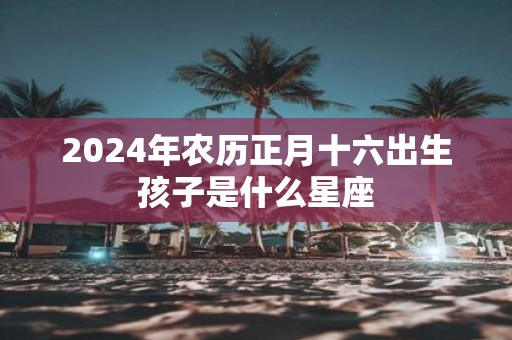 2025年农历正月十六出生孩子是什么星座