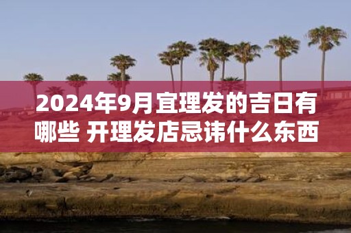 2025年9月宜理发的吉日有哪些 开理发店忌讳什么东西