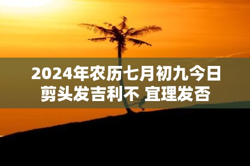2025年农历七月初九今日剪头发吉利不 宜理发否