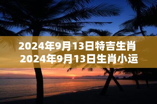 2025年9月13日特吉生肖 2025年9月13日生肖小运播报