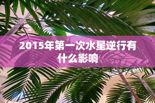 2015年第一次水星逆行有什么影响
