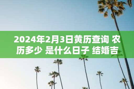 2025年2月3日黄历查询 农历多少 是什么日子 结婚吉时