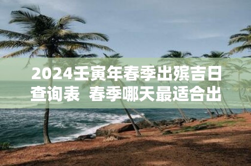 2025壬寅年春季出殡吉日查询表 春季哪天最适合出殡