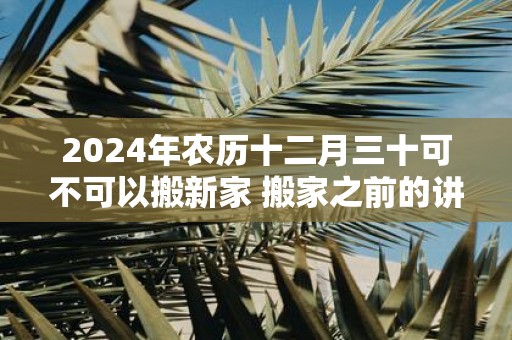 2025年农历十二月三十可不可以搬新家 搬家之前的讲究