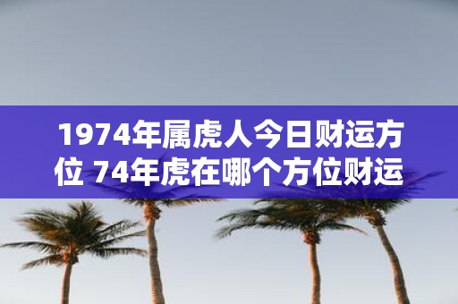 1974年属虎人今日财运方位 74年虎在哪个方位财运最旺