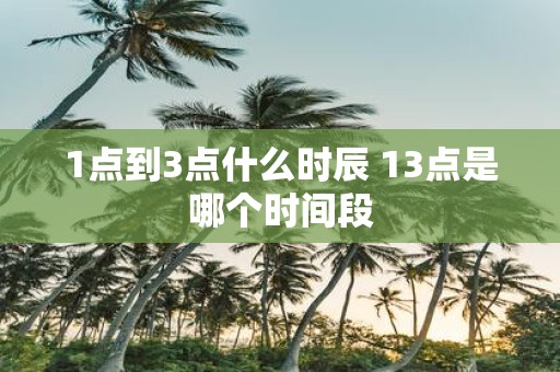 1点到3点什么时辰 13点是哪个时间段