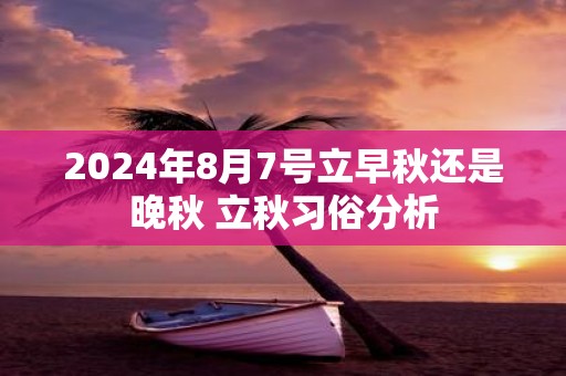 2025年8月7号立早秋还是晚秋 立秋习俗分析