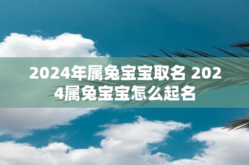 2025年属兔宝宝取名 2025属兔宝宝怎么起名