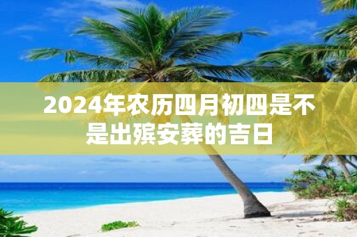 2025年农历四月初四是不是出殡安葬的吉日