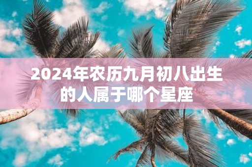 2025年农历九月初八出生的人属于哪个星座